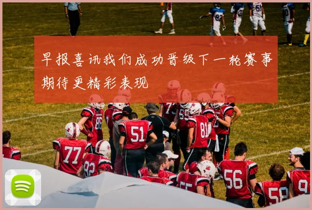 早报喜讯我们成功晋级下一轮赛事期待更精彩表现