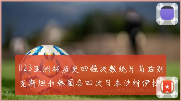 U23亚洲杯历史四强次数统计乌兹别克斯坦和韩国各四次日本沙特伊拉克三次