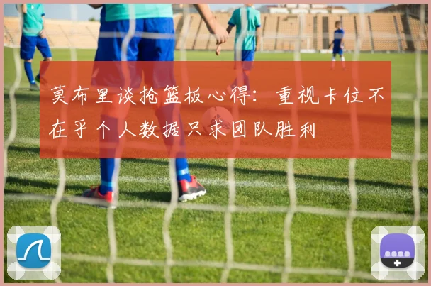 莫布里谈抢篮板心得：重视卡位不在乎个人数据只求团队胜利