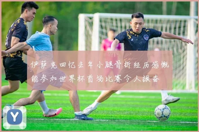 伊萨克回忆去年小腿骨折经历感慨能参加世界杯首场比赛令人振奋