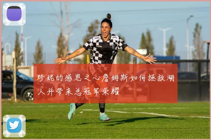 珍妮的感恩之心詹姆斯如何拯救湖人并带来总冠军荣耀