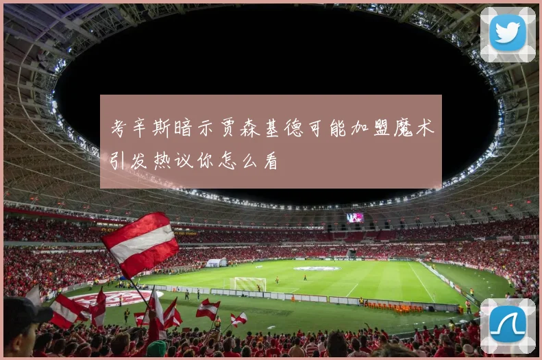 考辛斯暗示贾森基德可能加盟魔术引发热议你怎么看