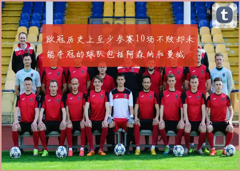 欧冠历史上至少参赛10场不败却未能夺冠的球队包括阿森纳和曼城