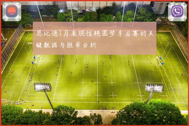 恩比德1月表现惊艳圆梦季后赛的关键数据与胜率分析
