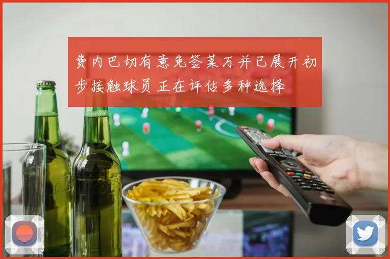 费内巴切有意免签莱万并已展开初步接触球员正在评估多种选择