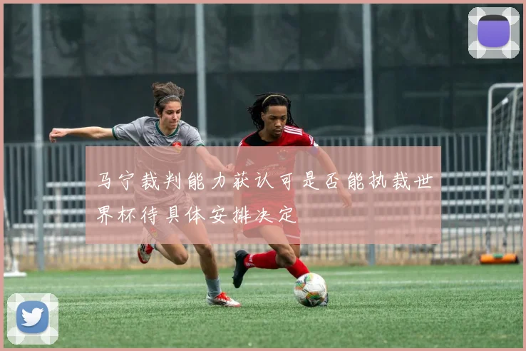 马宁裁判能力获认可是否能执裁世界杯待具体安排决定