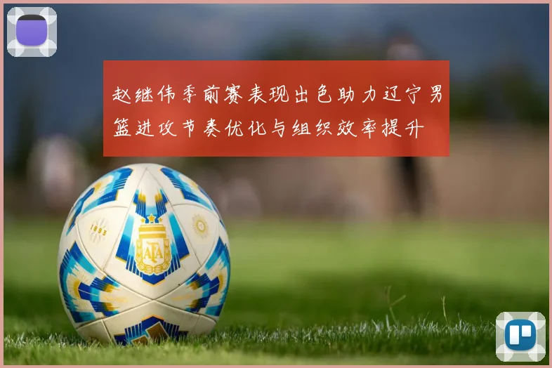 赵继伟季前赛表现出色助力辽宁男篮进攻节奏优化与组织效率提升